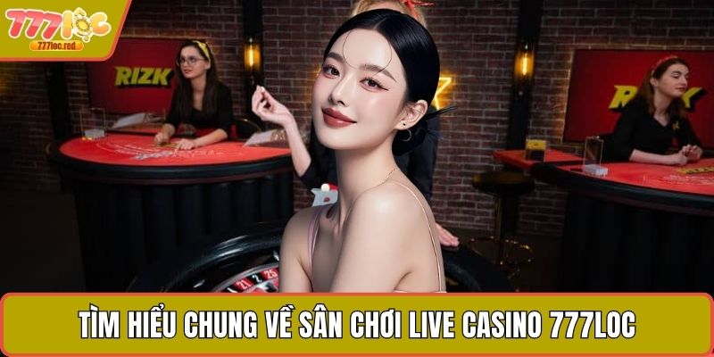 Tìm hiểu chung về sân chơi Live Casino 777LOC