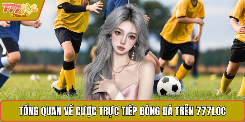 Tổng quan về cược trực tiếp bóng đá trên 777LOC