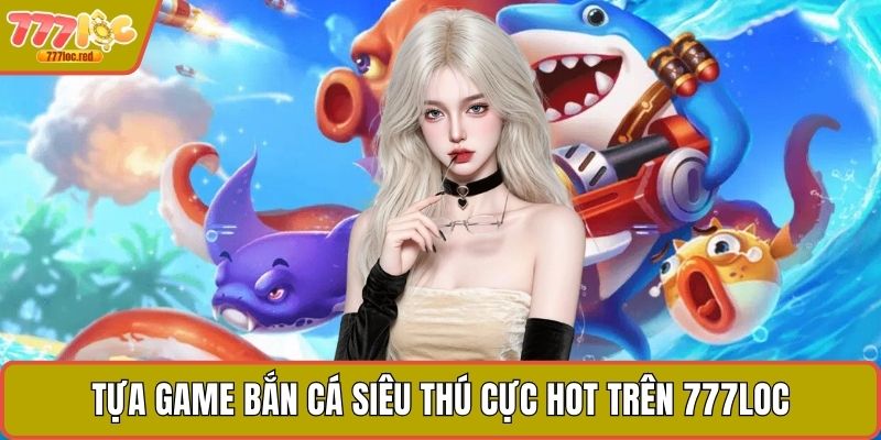 Tựa game Bắn Cá Siêu Thú cực hot trên 777LOC